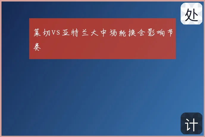 莱切vs亚特兰大中场轮换会影响节奏