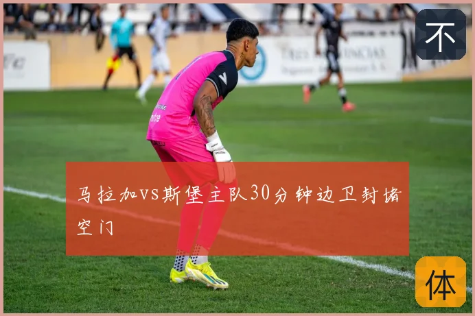马拉加vs斯堡主队30分钟边卫封堵空门