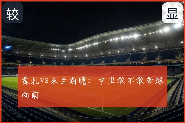 蒙扎vs米兰前瞻：中卫敢不敢带球向前